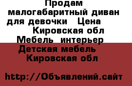 Продам малогабаритный диван для девочки › Цена ­ 6 000 - Кировская обл. Мебель, интерьер » Детская мебель   . Кировская обл.